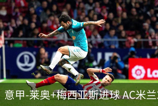 意甲-莱奥+梅西亚斯进球 AC米兰2-0止连平仍领跑