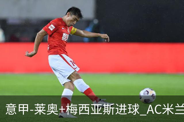 意甲-莱奥+梅西亚斯进球 AC米兰2-0止连平仍领跑